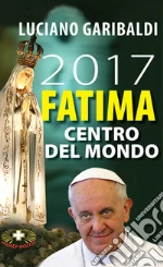 2017 Fatima centro del mondo. Oggi dopo cento anni libro