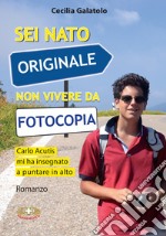 Sei nato originale non vivere da fotocopia. Carlo Acutis mi ha insegnato a puntare in alto libro