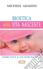 Bioetica della vita nascente. Dare voce a chi non ha voce libro