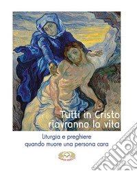 Tutti in Cristo riavranno la vita. Liturgia e preghiere quando muore una persona cara libro