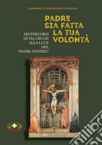 Padre sia fatta la tua volontà. Sei percorsi di Via Crucis alla luce del «Padre Nostro» libro