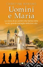 Uomini e Maria. La storia di sei uomini che hanno vinto la più grande battaglia della loro vita. Nuova ediz. libro