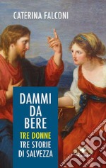 Dammi da bere. Tre donne. Tre storie di salvezza libro