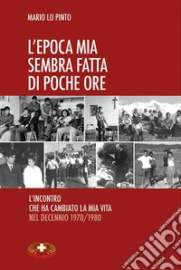 L'epoca mia sembra fatta di poche ore. L'incontro che ha cambiato la mia vita nel decennio 1970/1980 libro
