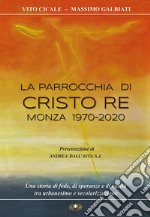 La parrocchia di Cristo Re, Monza 1970-2020. Una storia di fede, di speranze e di carità, tra urbanesimo e secolarizzazione. Ediz. illustrata