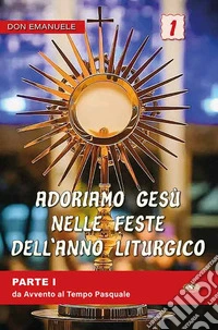 Adoriamo Gesù nelle feste dell'anno liturgico. Vol. 1: Da Avvento al Tempo Pasquale libro