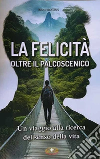 La felicità oltre il palcoscenico. Un viaggio alla ricerca del senso della vita libro