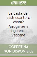 La casta dei casti quanto ci costa? Arroganze e ingerenze vaticane libro