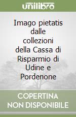 Imago pietatis dalle collezioni della Cassa di Risparmio di Udine e Pordenone libro