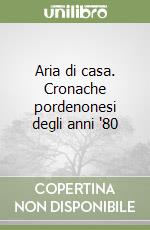 Aria di casa. Cronache pordenonesi degli anni '80 libro