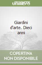 Giardini d'arte. Dieci anni libro
