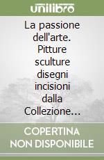 La passione dell'arte. Pitture sculture disegni incisioni dalla Collezione Valentino Dal Pio Luogo libro