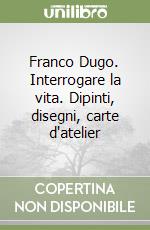 Franco Dugo. Interrogare la vita. Dipinti, disegni, carte d'atelier libro