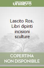 Lascito Ros. Libri dipinti incisioni sculture libro