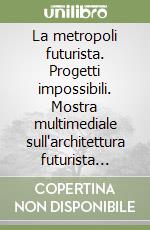 La metropoli futurista. Progetti impossibili. Mostra multimediale sull'architettura futurista (Firenze, 2 ottobre-14 aprile 1999). Con videocassetta