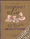 Liscio come l'olio. 50 ricette con l'olio extravergine d'oliva libro di Mazzanti G. Marco