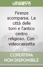 Firenze scomparsa. La città delle torri e l'antico centro religioso. Con videocassetta