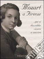 Mozart a Firenze... qui si dovrebbe vivere e morire. Catalogo della mostra (Firenze, 22 settembre-21 ottobre 2006) libro