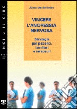 Vincere l'anoressia nervosa. Strategie per pazienti, familiari e terapeuti libro