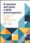 Il manuale dell'ansia e delle preoccupazioni. La soluzione cognitivo comportamentale libro