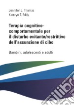 Terapia cognitivo comportamentale per il disturbo evitante/restrittivo dell'assunzione di cibo. Bambini, adolescenti e adulti libro