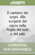 Il cantiere dei sogni. Alle sorgenti del sacro nella Puglia del sole e del sale libro