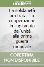 La solidarietà arretrata. La cooperazione in capitanata dall'unità alla prima guerra mondiale libro