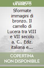 Sformate immagini di bronzo. Il carrello di Lucera tra VIII e VII secolo a. C.. Ediz. italiana e inglese