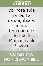 Voli rosa sulla salina. La natura, il sale, il mare, il territorio e le terme di Margherita di Savoia libro