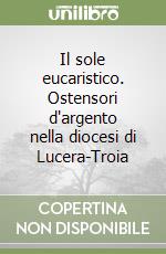 Il sole eucaristico. Ostensori d'argento nella diocesi di Lucera-Troia libro