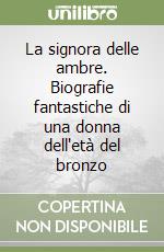 La signora delle ambre. Biografie fantastiche di una donna dell'età del bronzo libro
