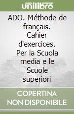 ADO. Méthode de français. Cahier d'exercices. Per la Scuola media e le Scuole superiori libro