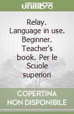 Relay. Language in use. Beginner. Teacher's book. Per le Scuole superiori libro