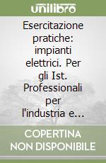 Esercitazione pratiche: impianti elettrici. Per gli Ist. Professionali per l'industria e l'artigianato libro