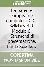 La patente europea del computer ECDL. Syllabus 4.0. Modulo 6: Strumenti di presentazione. Per le Scuole superiori libro