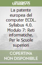 La patente europea del computer ECDL. Syllabus 4.0. Modulo 7: Reti informatiche. Per le Scuole superiori libro