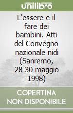 L'essere e il fare dei bambini. Atti del Convegno nazionale nidi (Sanremo, 28-30 maggio 1998) libro