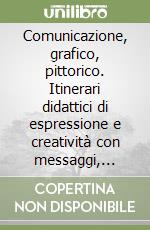 Comunicazione, grafico, pittorico. Itinerari didattici di espressione e creatività con messaggi, forme e media