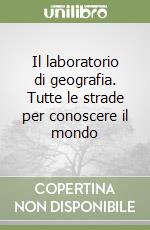 Il laboratorio di geografia. Tutte le strade per conoscere il mondo libro