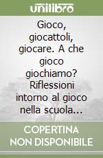 Gioco, giocattoli, giocare. A che gioco giochiamo? Riflessioni intorno al gioco nella scuola dell'infanzia libro