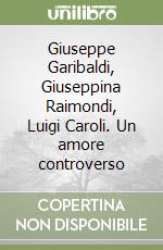 Giuseppe Garibaldi, Giuseppina Raimondi, Luigi Caroli. Un amore controverso libro