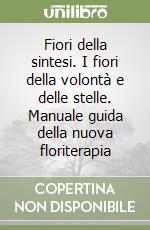 Fiori della sintesi. I fiori della volontà e delle stelle. Manuale guida della nuova floriterapia libro