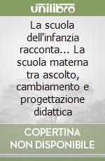 La scuola dell'infanzia racconta... La scuola materna tra ascolto, cambiamento e progettazione didattica libro
