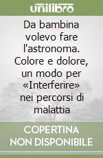 Da bambina volevo fare l'astronoma. Colore e dolore, un modo per «Interferire» nei percorsi di malattia libro