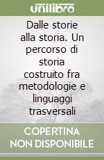 Dalle storie alla storia. Un percorso di storia costruito fra metodologie e linguaggi trasversali libro