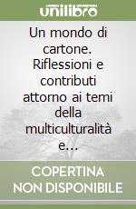 Un mondo di cartone. Riflessioni e contributi attorno ai temi della multiculturalità e intercultura, visti...