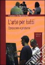 L'arte per tutti. Conoscere e produrre libro