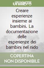Creare esperienze insieme ai bambini. La documentazione delle esperienze dei bambini nel nido libro