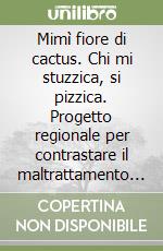 Mimì fiore di cactus. Chi mi stuzzica, si pizzica. Progetto regionale per contrastare il maltrattamento e l'abuso sui minori libro