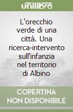 L'orecchio verde di una città. Una ricerca-intervento sull'infanzia nel territorio di Albino libro